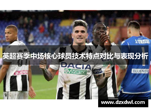 英超赛季中场核心球员技术特点对比与表现分析