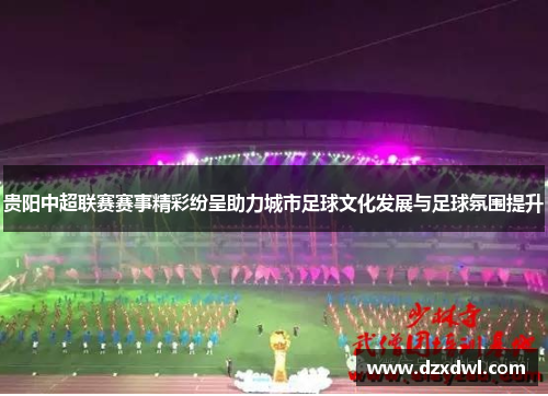 贵阳中超联赛赛事精彩纷呈助力城市足球文化发展与足球氛围提升