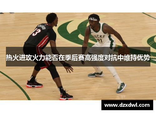 热火进攻火力能否在季后赛高强度对抗中维持优势