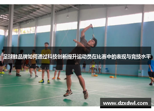 足球鞋品牌如何通过科技创新提升运动员在比赛中的表现与竞技水平