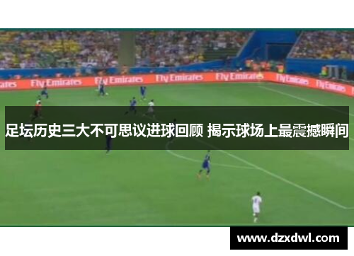 足坛历史三大不可思议进球回顾 揭示球场上最震撼瞬间