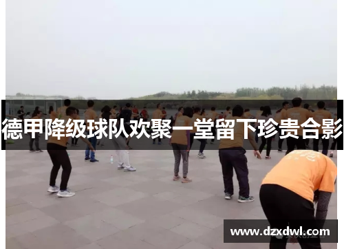 德甲降级球队欢聚一堂留下珍贵合影